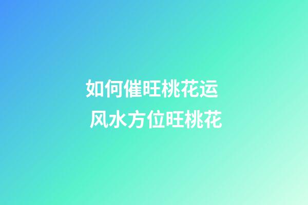 如何催旺桃花运  风水方位旺桃花